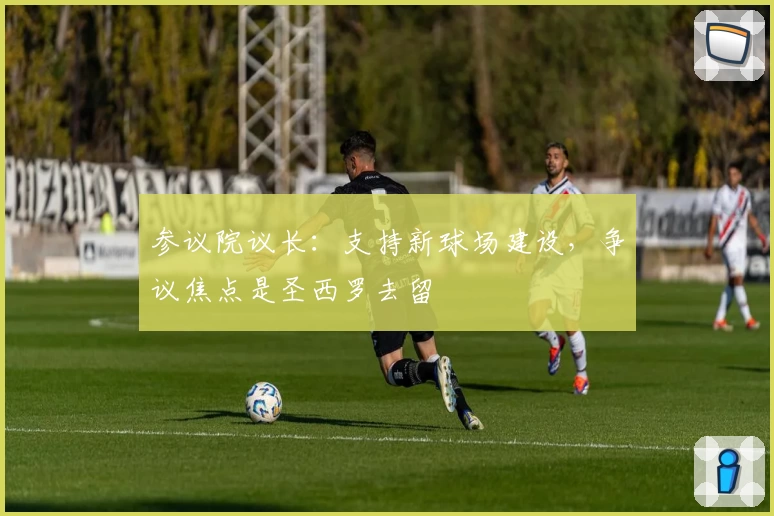 参议院议长：支持新球场建设，争议焦点是圣西罗去留
