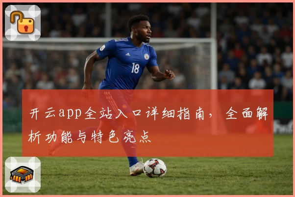 开云app全站入口详细指南，全面解析功能与特色亮点
