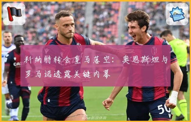 科纳特转会皇马落空：奥恩斯坦与罗马诺透露关键内幕