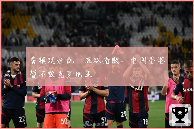 黄镇廷杜凯琹混双惜败，中国香港暂不敌克罗地亚