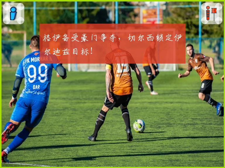 格伊备受豪门争夺,切尔西锁定伊尔迪兹目标!