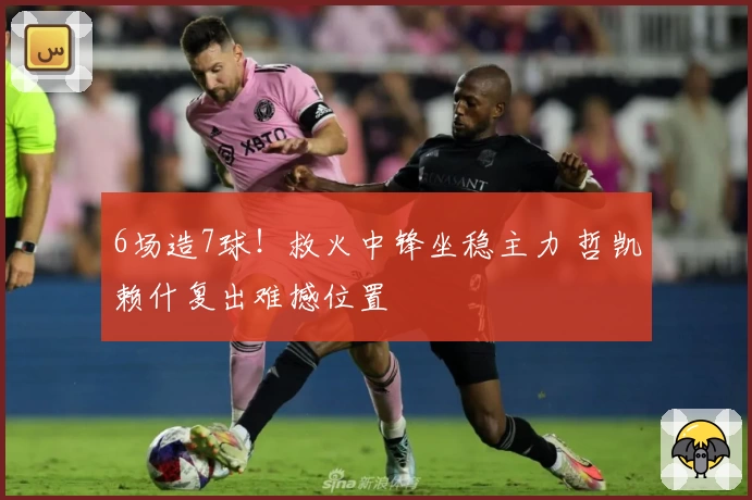 6场造7球！救火中锋坐稳主力 哲凯赖什复出难撼位置