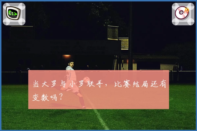 当大罗与小罗联手，比赛结局还有变数吗？