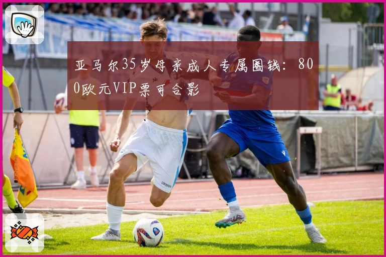 亚马尔35岁母亲成人专属圈钱：800欧元VIP票可合影
