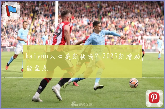 kaiyun入口更新快吗？2025新增功能盘点