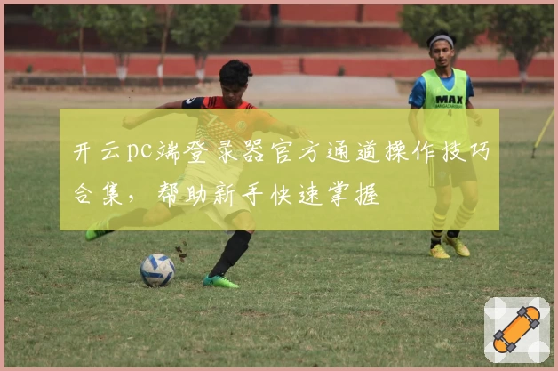开云pc端登录器官方通道操作技巧合集，帮助新手快速掌握