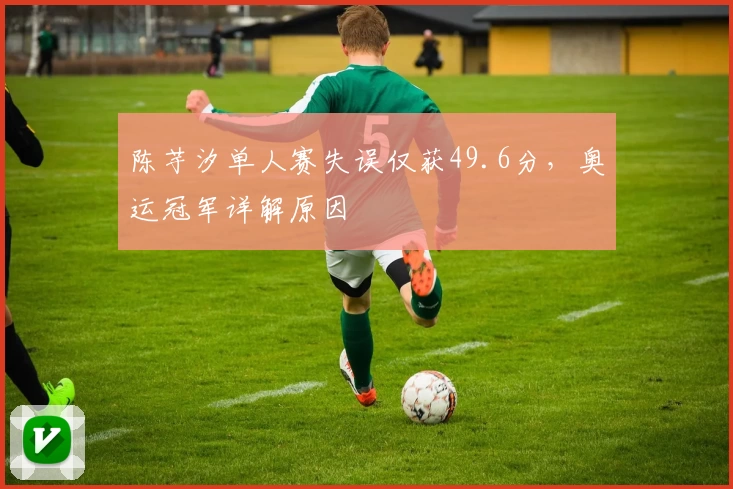 陈芋汐单人赛失误仅获49.6分,奥运冠军详解原因