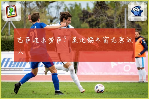 巴萨追求努萨？莱比锡冬窗无意放人