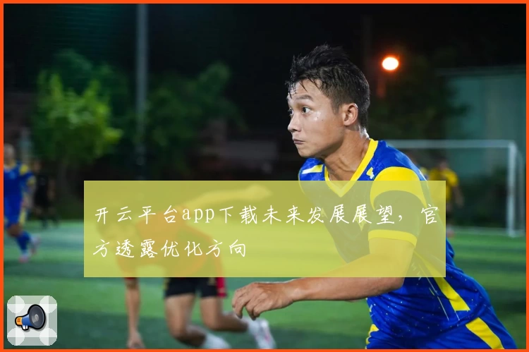 开云平台app下载未来发展展望，官方透露优化方向