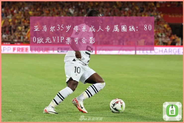 亚马尔35岁母亲成人专属圈钱：800欧元VIP票可合影