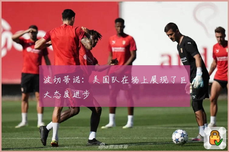 波切蒂诺：美国队在场上展现了巨大态度进步