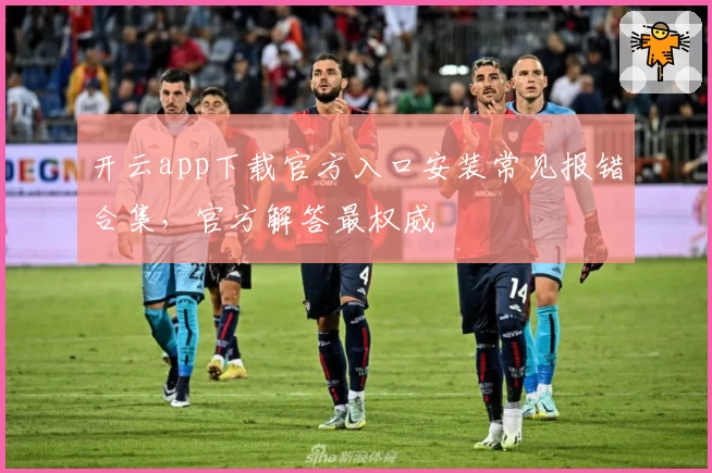 开云app下载官方入口安装常见报错合集，官方解答最权威