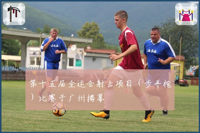 第十五届全运会射击项目（步手枪）比赛于广州揭幕