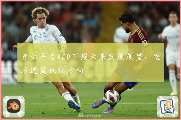 开云平台app下载未来发展展望，官方透露优化方向