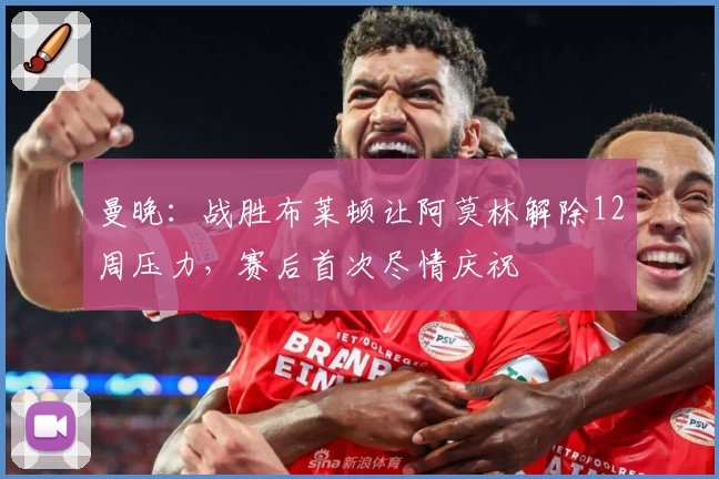 曼晚：战胜布莱顿让阿莫林解除12周压力，赛后首次尽情庆祝