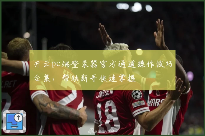 开云pc端登录器官方通道操作技巧合集，帮助新手快速掌握