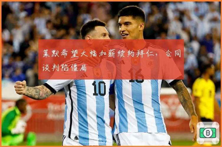 莱默希望大幅加薪续约拜仁，合同谈判陷僵局