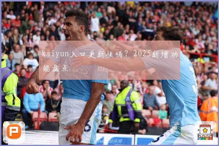 kaiyun入口更新快吗？2025新增功能盘点