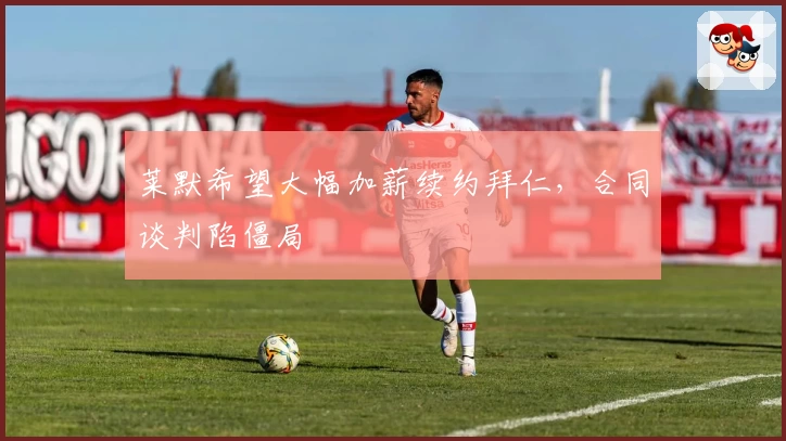 莱默希望大幅加薪续约拜仁，合同谈判陷僵局