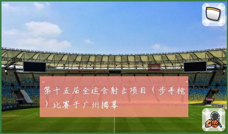 第十五届全运会射击项目（步手枪）比赛于广州揭幕