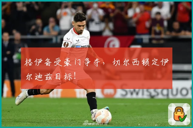 格伊备受豪门争夺,切尔西锁定伊尔迪兹目标!