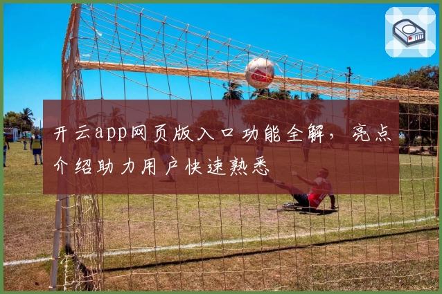 开云app网页版入口功能全解，亮点介绍助力用户快速熟悉