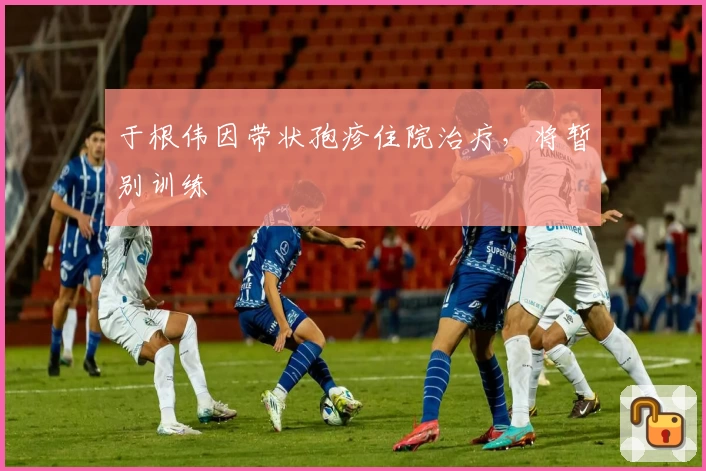 于根伟因带状孢疹住院治疗，将暂别训练