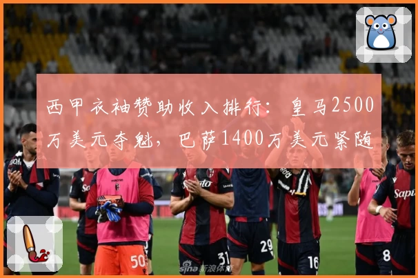 西甲衣袖赞助收入排行：皇马2500万美元夺魁，巴萨1400万美元紧随其后