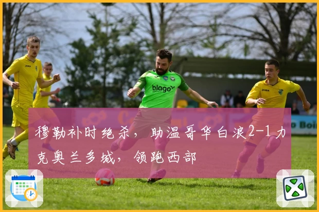 穆勒补时绝杀，助温哥华白浪2-1力克奥兰多城，领跑西部