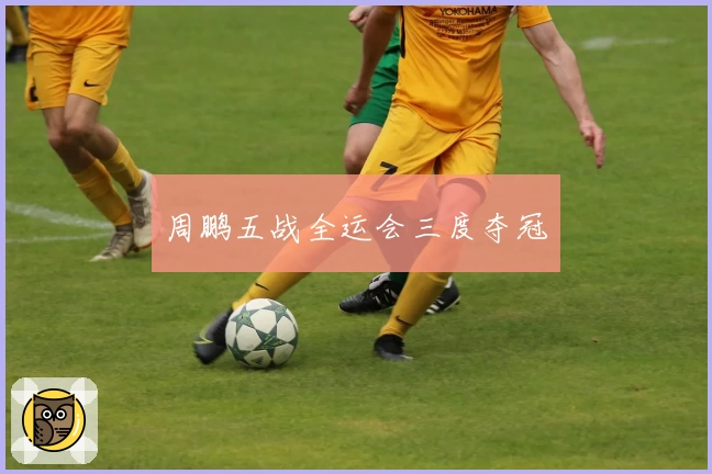 周鹏五战全运会三度夺冠