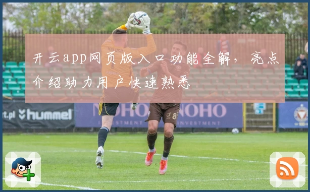 开云app网页版入口功能全解，亮点介绍助力用户快速熟悉