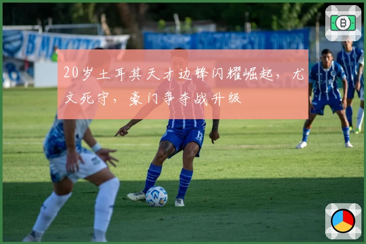 20岁土耳其天才边锋闪耀崛起，尤文死守，豪门争夺战升级