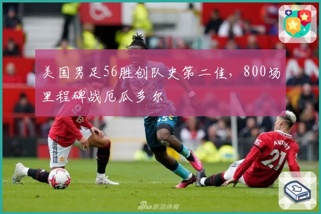 美国男足56胜创队史第二佳，800场里程碑战厄瓜多尔