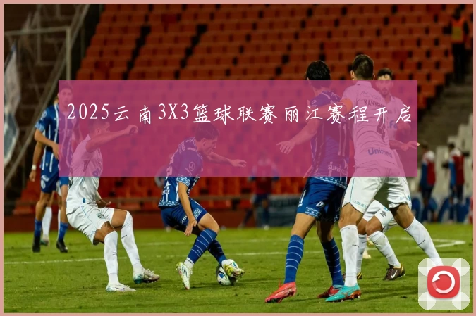 2025云南3X3篮球联赛丽江赛程开启