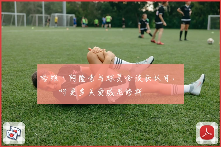 哈维·阿隆索与球员会谈获认可，呼吁更多关爱威尼修斯