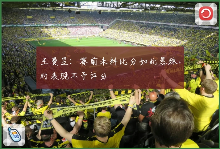王曼昱：赛前未料比分如此悬殊，对表现不予评分